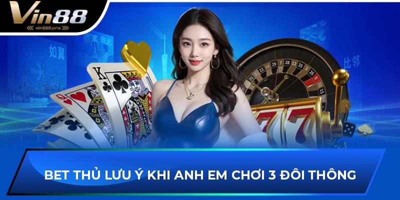 Bet thủ lưu ý khi anh em chơi 3 đôi thông