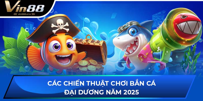 Các chiến thuật chơi bắn cá đại dương năm 2025