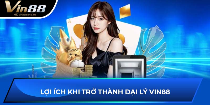 Lợi ích khi trở thành đại lý Vin88