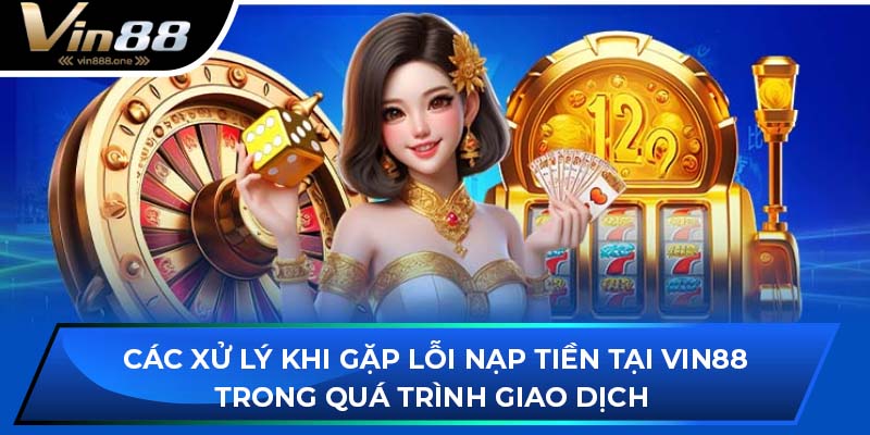 Các xử lý khi gặp lỗi nạp tiền tại VIN88 trong quá trình giao dịch